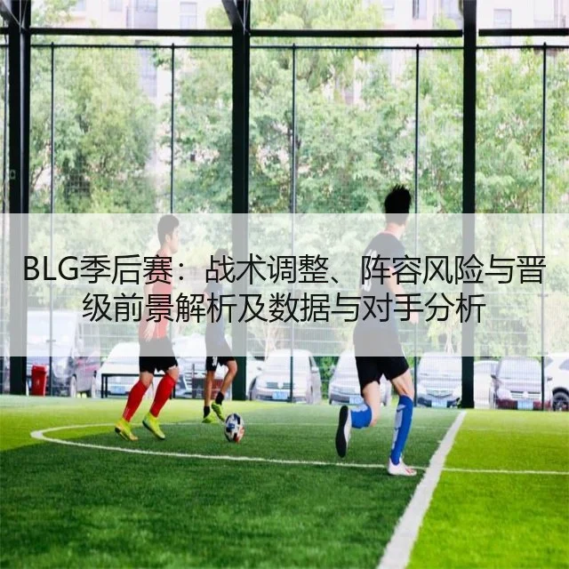 BLG季后赛:战术调整、阵容风险与晋级前景解析及数据与对手分析