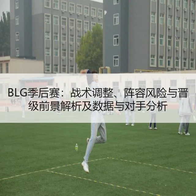 BLG季后赛：战术调整、阵容风险与晋级前景解析及数据与对手分析